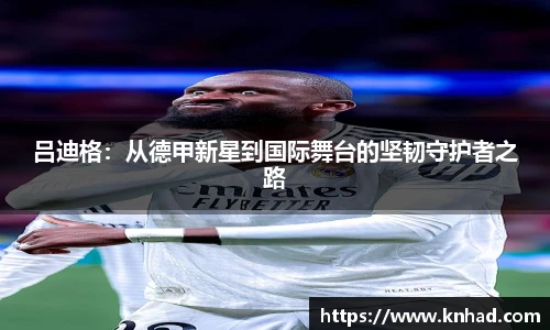 吕迪格：从德甲新星到国际舞台的坚韧守护者之路