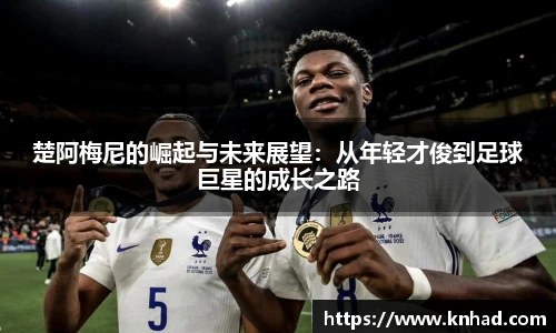 楚阿梅尼的崛起与未来展望：从年轻才俊到足球巨星的成长之路