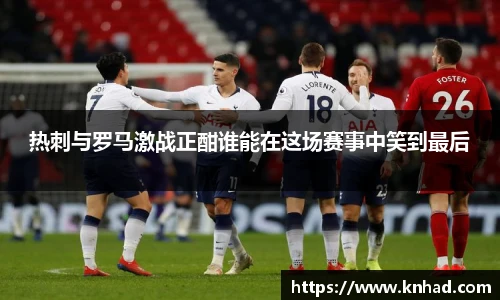热刺与罗马激战正酣谁能在这场赛事中笑到最后