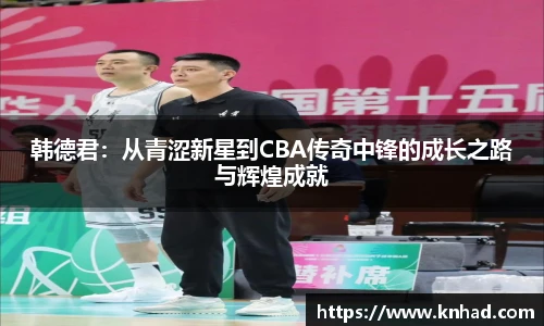韩德君：从青涩新星到CBA传奇中锋的成长之路与辉煌成就